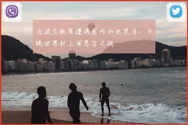 当波兰铁军遭遇塞内加尔黑马，今晚世界杯上演悬念之战