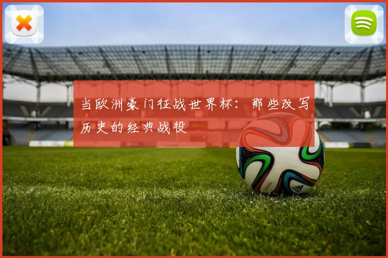 当欧洲豪门征战世界杯：那些改写历史的经典战役