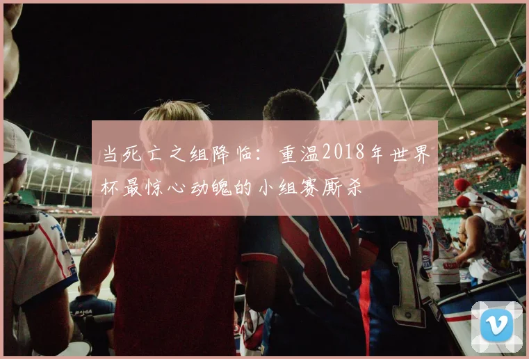 当死亡之组降临：重温2018年世界杯最惊心动魄的小组赛厮杀