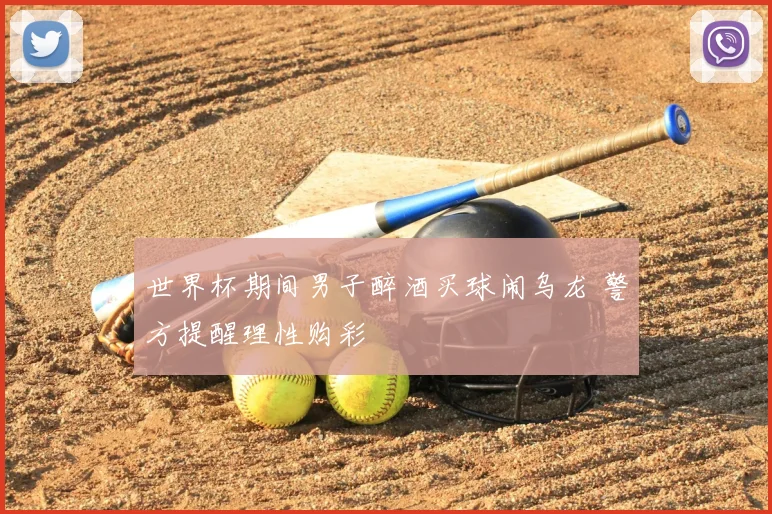 世界杯期间男子醉酒买球闹乌龙 警方提醒理性购彩