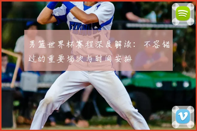 男篮世界杯赛程深度解读：不容错过的重要场次与时间安排