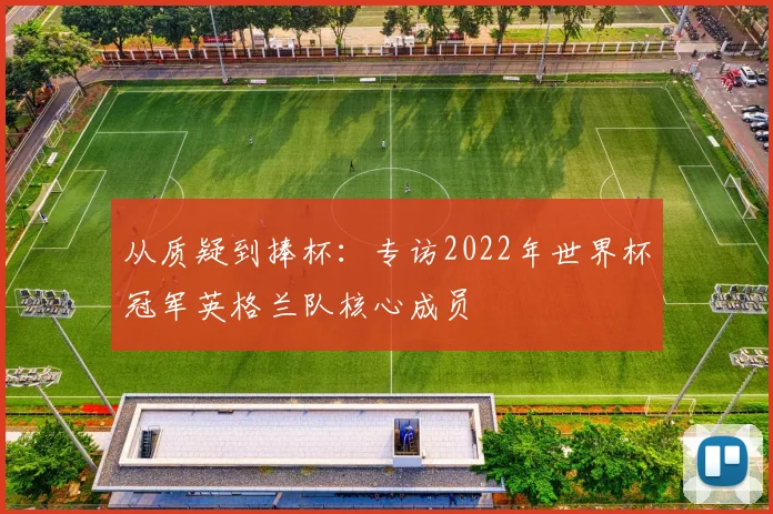 从质疑到捧杯：专访2022年世界杯冠军英格兰队核心成员