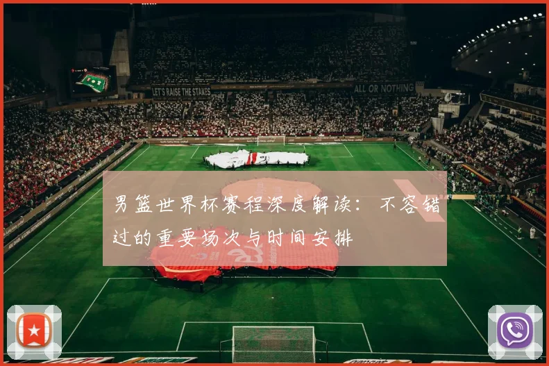男篮世界杯赛程深度解读：不容错过的重要场次与时间安排