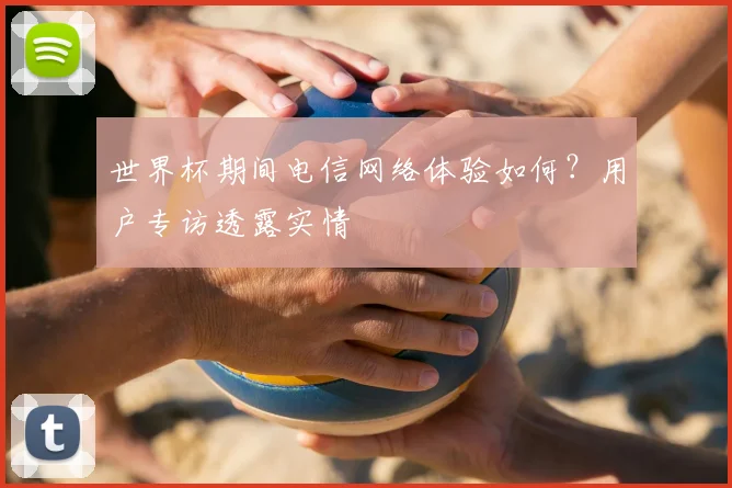 世界杯期间电信网络体验如何？用户专访透露实情