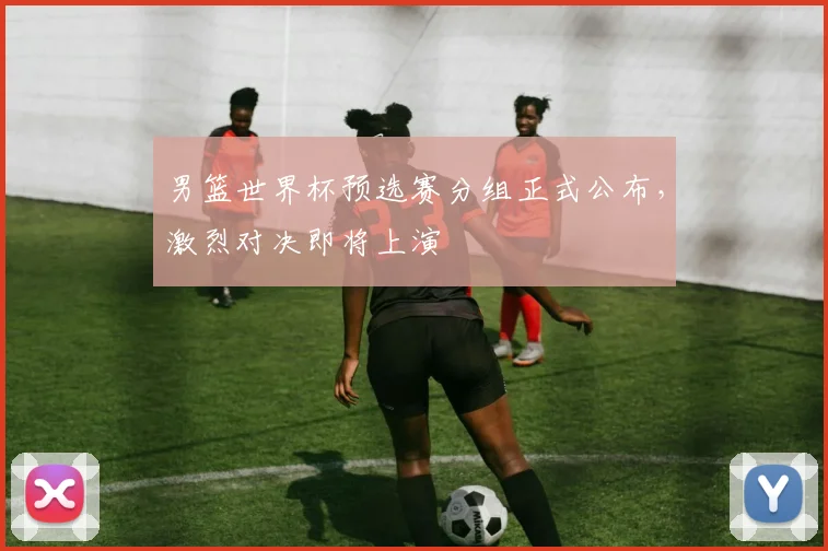 男篮世界杯预选赛分组正式公布，激烈对决即将上演