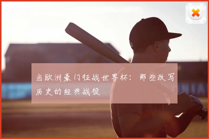 当欧洲豪门征战世界杯：那些改写历史的经典战役