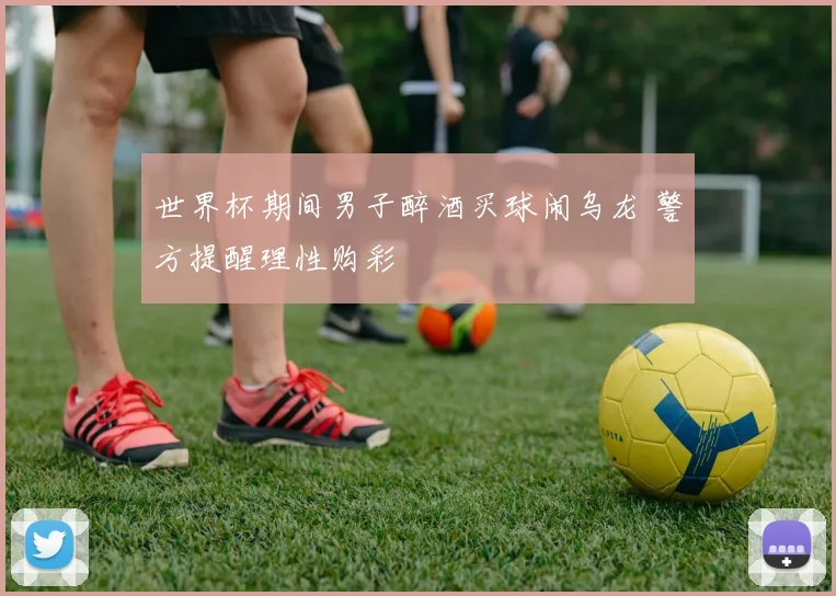 世界杯期间男子醉酒买球闹乌龙 警方提醒理性购彩