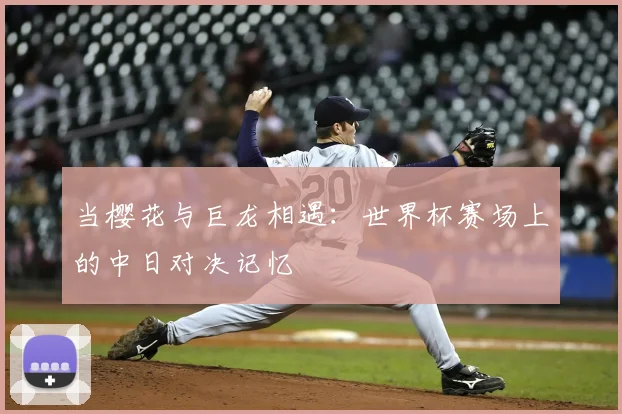 当樱花与巨龙相遇：世界杯赛场上的中日对决记忆