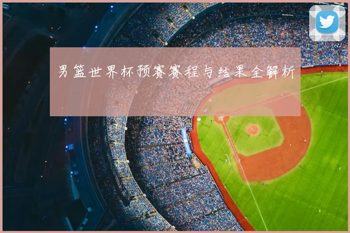 男篮世界杯预赛赛程与结果全解析
