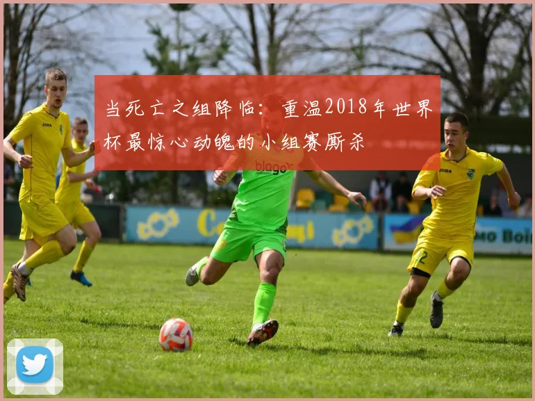 当死亡之组降临：重温2018年世界杯最惊心动魄的小组赛厮杀